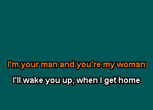 I'm your man and you're my woman

I'll wake you up, when I get home