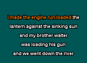 i made the engine run loaded the
lantern against the sinking sun
and my brother walter
was loading his gun

and we went down the river