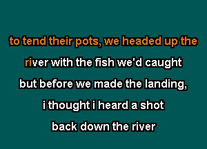 to tend their pots, we headed up the
river with the fish we'd caught
but before we made the landing,
ithought i heard a shot

back down the river