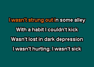 lwasn't strung out in some alley
With a habit I couldn't kick
Wasn't lost in dark depression

I wasn't hurting. I wasn't sick