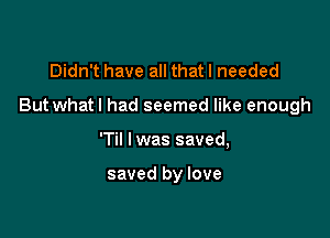 Didn't have all that I needed

But what I had seemed like enough

'Til lwas saved,

saved by love