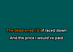 The dead ends I'd of raced down

And the price I would've paid