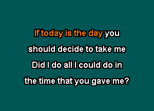 lftoday is the day you
should decide to take me

Did I do all I could do in

the time that you gave me?