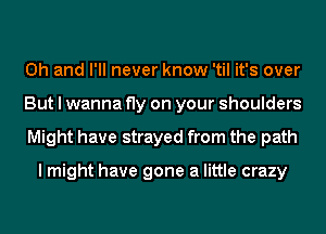 Oh and I'll never know 'til it's over
But I wanna fly on your shoulders
Might have strayed from the path

I might have gone a little crazy