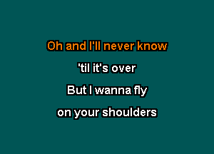 Oh and I'll never know

'til it's over

But I wanna fly

on your shoulders