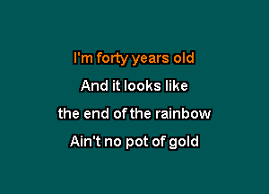 I'm forty years old
And it looks like

the end ofthe rainbow

Ain't no pot of gold