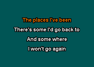 The places I've been
There's some I'd go back to

And some where

Iwon't go again