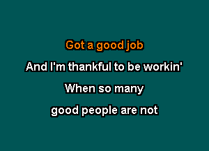 Got a goodjob

And I'm thankful to be workin'

When so many

good people are not