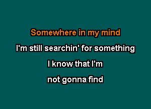 Somewhere in my mind

I'm still searchin' for something

I know that I'm

not gonna find