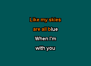 Like my skies
are all blue
When I'm

with you