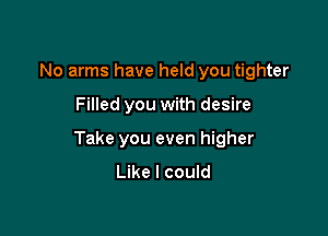 No arms have held you tighter

Filled you with desire

Take you even higher
Like I could