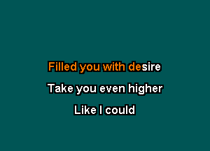 Filled you with desire

Take you even higher
Like I could