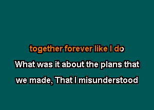 togetherforever like I do

What was it about the plans that

we made, Thatl misunderstood