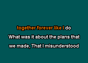 togetherforever like I do

What was it about the plans that

we made, Thatl misunderstood