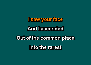 I saw your face

And I ascended

Out ofthe common place

Into the rarest