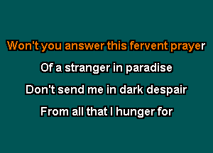 Won't you answer this fervent prayer
Ofa stranger in paradise
Don't send me in dark despair

From all that I hunger for