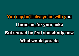 You say he'll always be with you

I hope so, for your sake

But should he find somebody new

What would you do