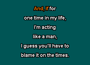 And, if for
one time in my life,
I'm acting

like a man,

I guess you'll have to

blame it on the times.