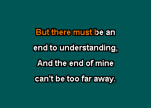 Butthere must be an
end to understanding,

And the end of mine

can't be too far away.