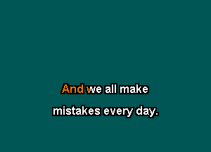 And we all make

mistakes every day.