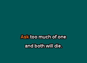 Ask too much of one

and both will die.