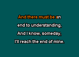 And there must be an

end to understanding,

And I know, someday,

I'll reach the end of mine.