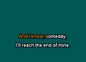 And I know, someday,

I'll reach the end of mine.