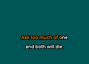 Ask too much of one

and both will die.