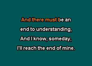 And there must be an

end to understanding,

And I know, someday,

I'll reach the end of mine.