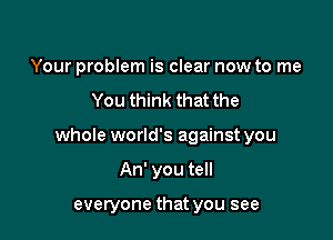 Your problem is clear now to me

You think that the

whole world's against you

An' you tell

everyone that you see