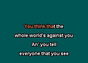 You think that the

whole world's against you

An' you tell

everyone that you see