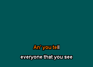 An' you tell

everyone that you see