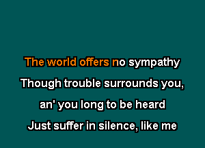 The world offers no sympathy

Though trouble surrounds you,

an' you long to be heard

Just suffer in silence, like me