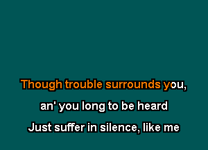 Though trouble surrounds you,

an' you long to be heard

Just suffer in silence, like me