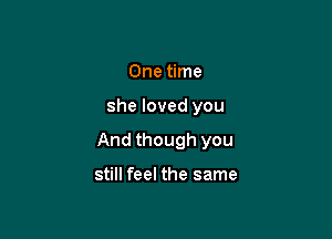 One time

she loved you

And though you

still feel the same