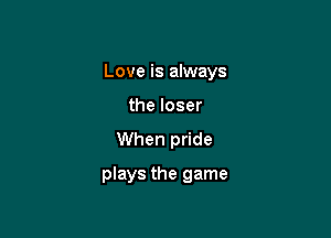 Love is always

the loser
When pride
plays the game