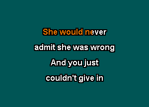 She would never

admit she was wrong

And youjust

couldn't give in