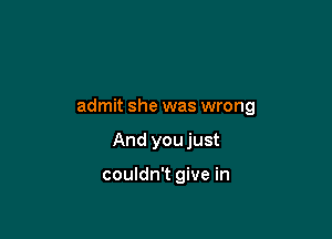 admit she was wrong

And you just

couldn't give in