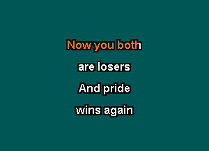 Now you both
are losers

And pride

wins again
