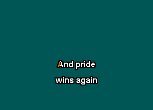 And pride

wins again