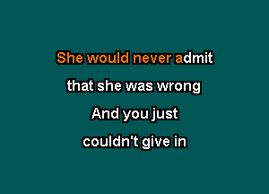 She would never admit

that she was wrong

And youjust

couldn't give in