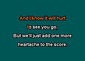 And I know it will hurt

to see you go,

Butwe'lljust add one more

heartache to the score.