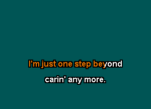l'mjust one step beyond

carin' any more.
