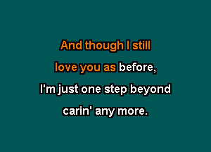 And though I still

love you as before,

l'mjust one step beyond

carin' any more.