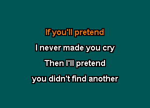 lfyou'll pretend

lnever made you cry

Then I'll pretend
you didn't fund another