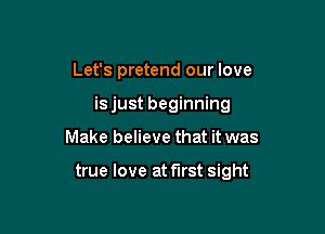 Let's pretend our love
is just beginning

Make believe that it was

true love at first sight