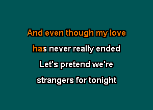 And even though my love

has never really ended
Let's pretend we're

strangers for tonight