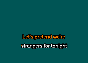 Let's pretend we're

strangers for tonight