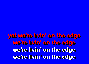 we,re livin, on the edge
we,re livin, on the edge