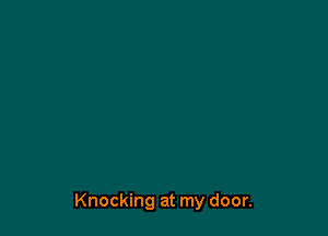 Knocking at my door.